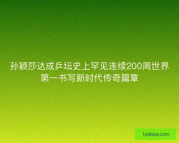 孙颖莎达成乒坛史上罕见连续200周世界第一书写新时代传奇篇章