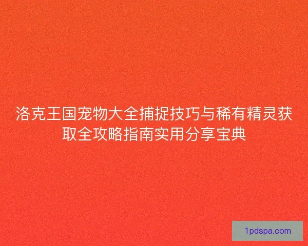 洛克王国宠物大全捕捉技巧与稀有精灵获取全攻略指南实用分享宝典