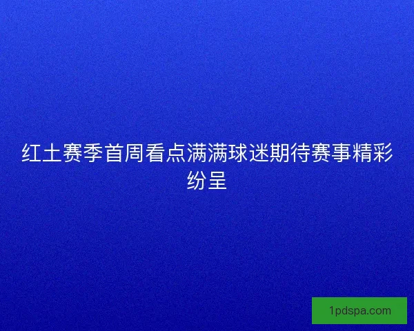红土赛季首周看点满满球迷期待赛事精彩纷呈