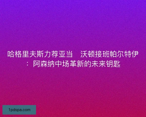 哈格里夫斯力荐亚当・沃顿接班帕尔特伊：阿森纳中场革新的未来钥匙