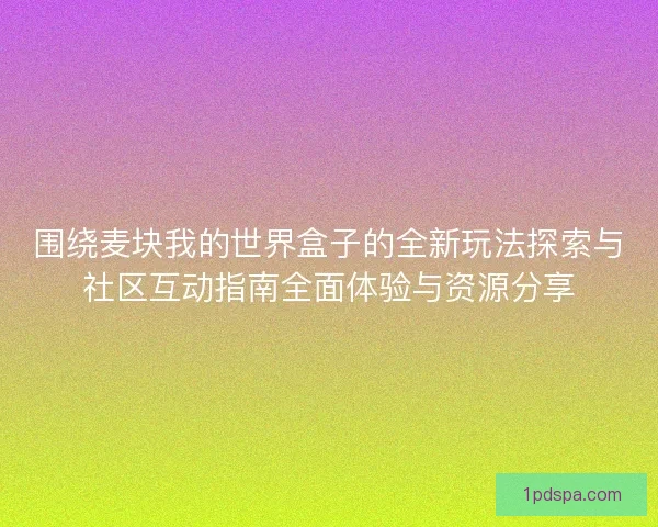 围绕麦块我的世界盒子的全新玩法探索与社区互动指南全面体验与资源分享