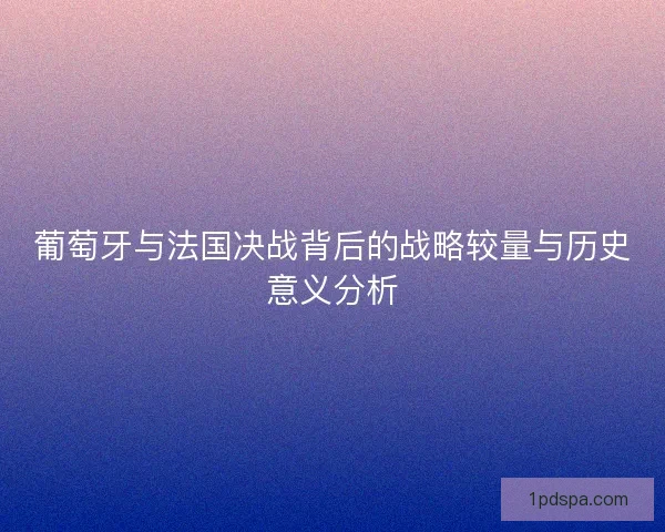 葡萄牙与法国决战背后的战略较量与历史意义分析